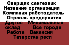 Сварщик-сантехник › Название организации ­ Компания-работодатель › Отрасль предприятия ­ Другое › Минимальный оклад ­ 1 - Все города Работа » Вакансии   . Татарстан респ.